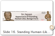 Slide 16. Standing Human-Like Benign Form. By the late 9th C., Japan’s temple-shrine authorities had commissioned statues of kami (native gods), notably kami Hachiman. However, most kami statues from Japan’s classical period (710-1185) were rarely named. Today, most are identified with monikers such as male deity 男神像 or female deity 女神像 or gongen 権現 (“avatar” of Buddhist deity). These old kami statues are human-like & often wear aristocratic garb, as is the 11th C. statue of Mahākāla / Daikokuten (M/D) shown above, which is a rare example of a Buddhist “deva” of Hindu origin shown in Japanese garb. Why? We do not know. Juxtapose this to kami Hachiman, who is often depicted dressed in the robe of a Buddhist monk. Theoretically, by portraying the kami in human form, the Japanese “may have” echoed Chinese rhetoric on the Buddhist “taming” of local deities (see Breen-Teeuwen, pp. 77-79). It is conceivable that M/D’s transformation from “terrible to benign” was subject to this same “taming” impulse. Like Japan’s homespun kami, some “imported” Hindu devas (including M/D) were seen as dangerous & in further need of conversion to Buddha’s teachings. “Both the court & local elites cherished Buddhism for its ability to control the violence of deities, spirits, & demons of all kinds, including the kami” (ibid, pp. 38-89). One must note that, in Japan, the devas were considered Buddhist figures from the very start (albeit dangerous ones). The conversion process often resulted in new identities & linkages. One notable case involves the dangerous kami of Miwa, the supreme god (perhaps) of the early Yamato (Japan) dynasty, one later transferred to Mt. Hiei. By the late 9th C., this kami had been “tamed,” renamed Ōmiya Gongen 大宮権現, & represented in statues at Mt. Hiei in human form wearing Chinese aristocratic attire (ibid, p. 79), which suggests he was identified with the protector god of China’s Mt. Tiāntái (C. Shān Wáng 山王, J. Sannō). Mt. Hiei was also home to M/D. Both M/D & the Miwa kami served as protective gods of the mountain’s temple-shrine multiplex. Both were conflated by at least the early 14th C. (i.e., Daikokuten = Miwa kami). See Slide35. The assimilation of local deities into Buddhism (in Japan known as Shinbutsu Shūgo 神仏習合) is a common pan-Asian phenomenon. It is not unique to Japan. One could argue that the transcribed name (Mahākāla) refers more generally to the Hindu god’s wrathful multi-headed/armed Buddhist form, while the translated name (Daikokuten) refers more generally to the god’s tamed/benign human Japanese form. This is made clear in the last pages of the 12th-C. Shoson Zuzō 諸尊図像 (Iconography of the Venerables), by Shingon monk Shinkaku 心覚 (1117-1180). See online TZ.3.3008, op. 859-932. The last three images therein show M/D in three different forms: (1) Mahākāla op. 930 (3 heads, 6 arms); (2) Mahākāla op. 931 (1 head, 6 arms); (3) Daikokuten op. 932 (1 head, 2 arms, human). The oldest J-text to mention the standing human form is the 10th C. Shingon work Yōson Dōjō-Kan 要尊道場観 [T.78.2468.63b11] by Shun-nyū 淳祐 (890–953). The 11th C. Daikoku-tenjin-hō  大黒天神法 [T.21.1287.355b] -- the only J-text devoted to Mahākāla in the Taishō canon -- (Slide 45), reproduces the same iconography as the earlier Yōson Dōjō-Kan. It presents Daikoku as a Japanese god of wealth & the kitchen, human in appearance, black in color, wearing an eboshi 烏帽子 (formal cap of court nobles), hakama 袴 (divided skirt), and kariginu 狩衣 (informal outerwear of a noble), with right fist at his side (fist mudra, ken-in 拳印) & left clutching a large bag (ōbukuro 大袋) slung over his shoulder. The bag’s color is that of  rat’s hair. See Slides 38-39.          