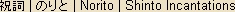 Norito - Japanese spelling - Shinto prayers or incantations Norito - Japanese spelling - Shinto prayers or incantations