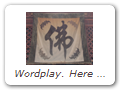 Wordplay. Here we see the Chinese term Fó 佛, meaning BUDDHA,alongside four images of the bat. The Chinese word for bat (C = Fú 蝠)sounds identical to the Chinese word for good fortune (C = Fú 福).But they are different characters. It is a play on words.