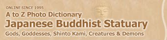 RETURN TO TOP INTRO PAGE of the Japanese Buddhist Statuary A to Z Photo Library & Dictionary of Gods, Goddesses, Shinto Kami, Creatures, and Demons